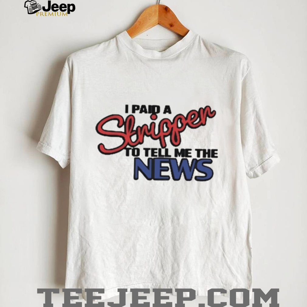 I Paid A Stripper To Tell Me The News T Shirt