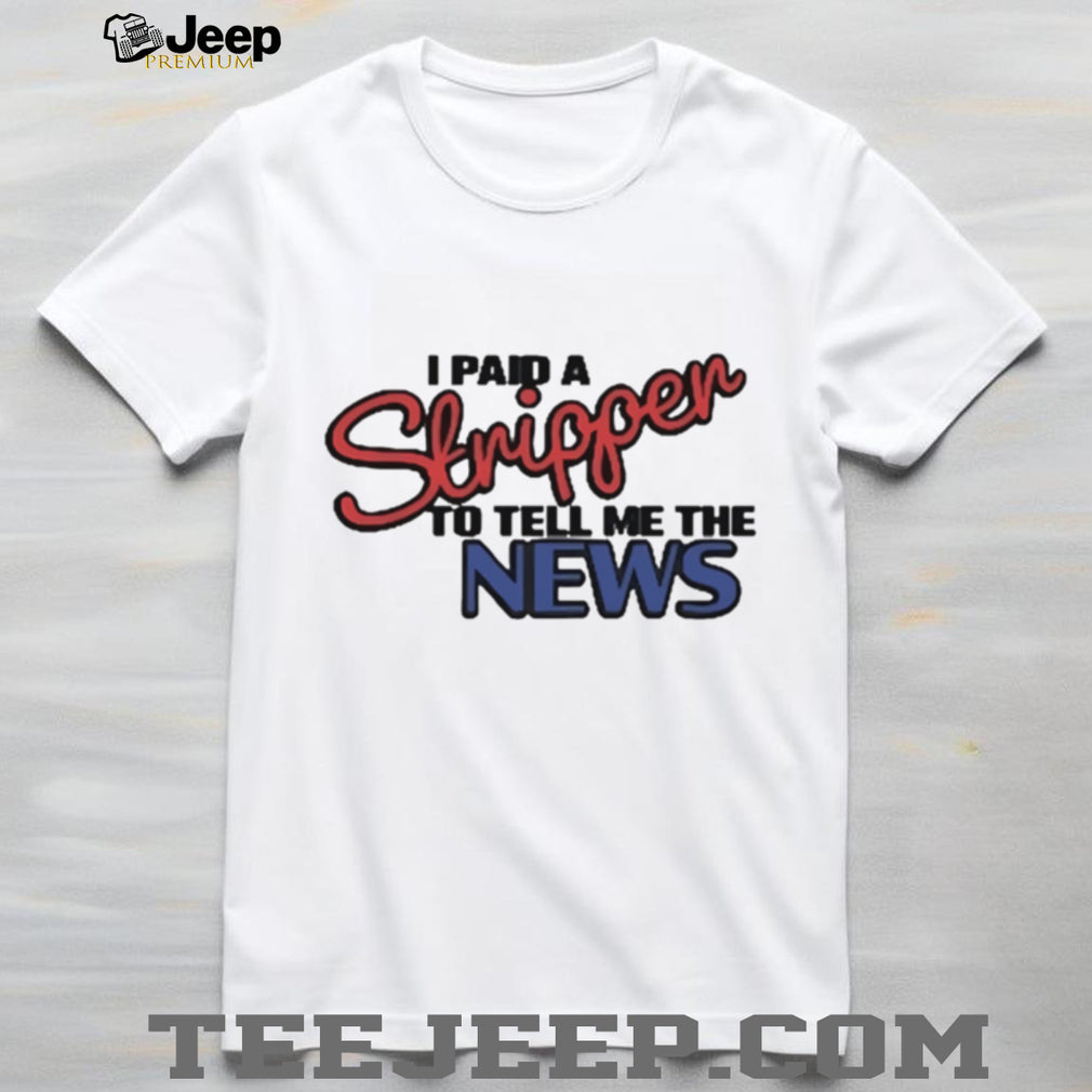 I Paid A Stripper To Tell Me The News T Shirt