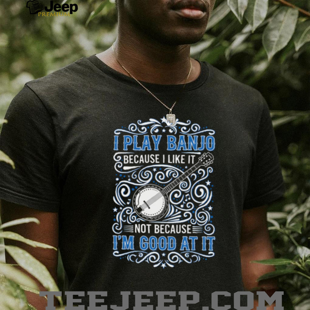 I Play Banjo Because I Like It Funny Blue Grass Music T Shirt