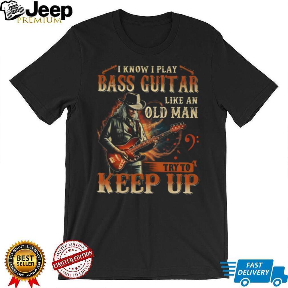 I Play Bass Guitar Like An Old Man Try To Keep Up Musician T Shirt