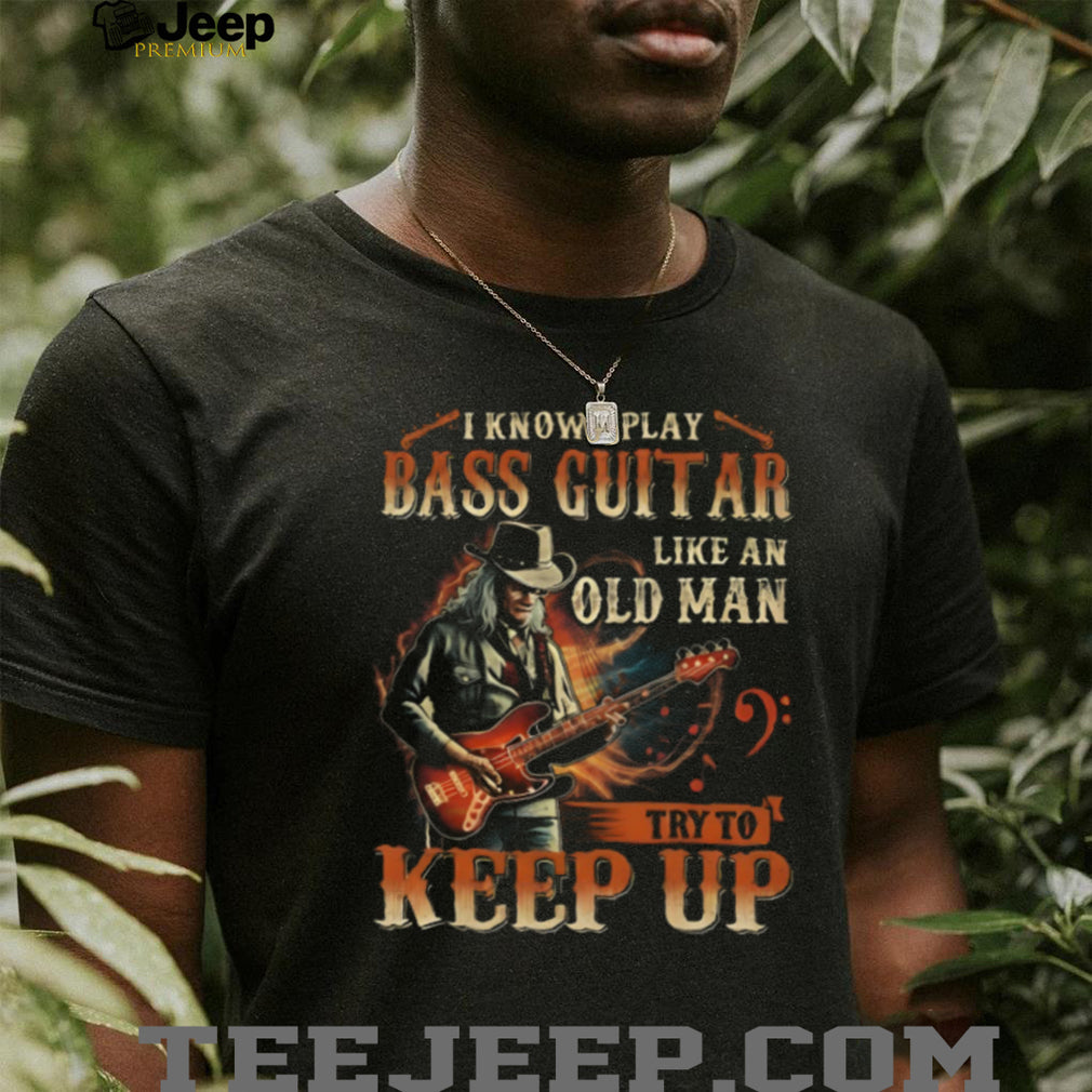 I Play Bass Guitar Like An Old Man Try To Keep Up Musician T Shirt