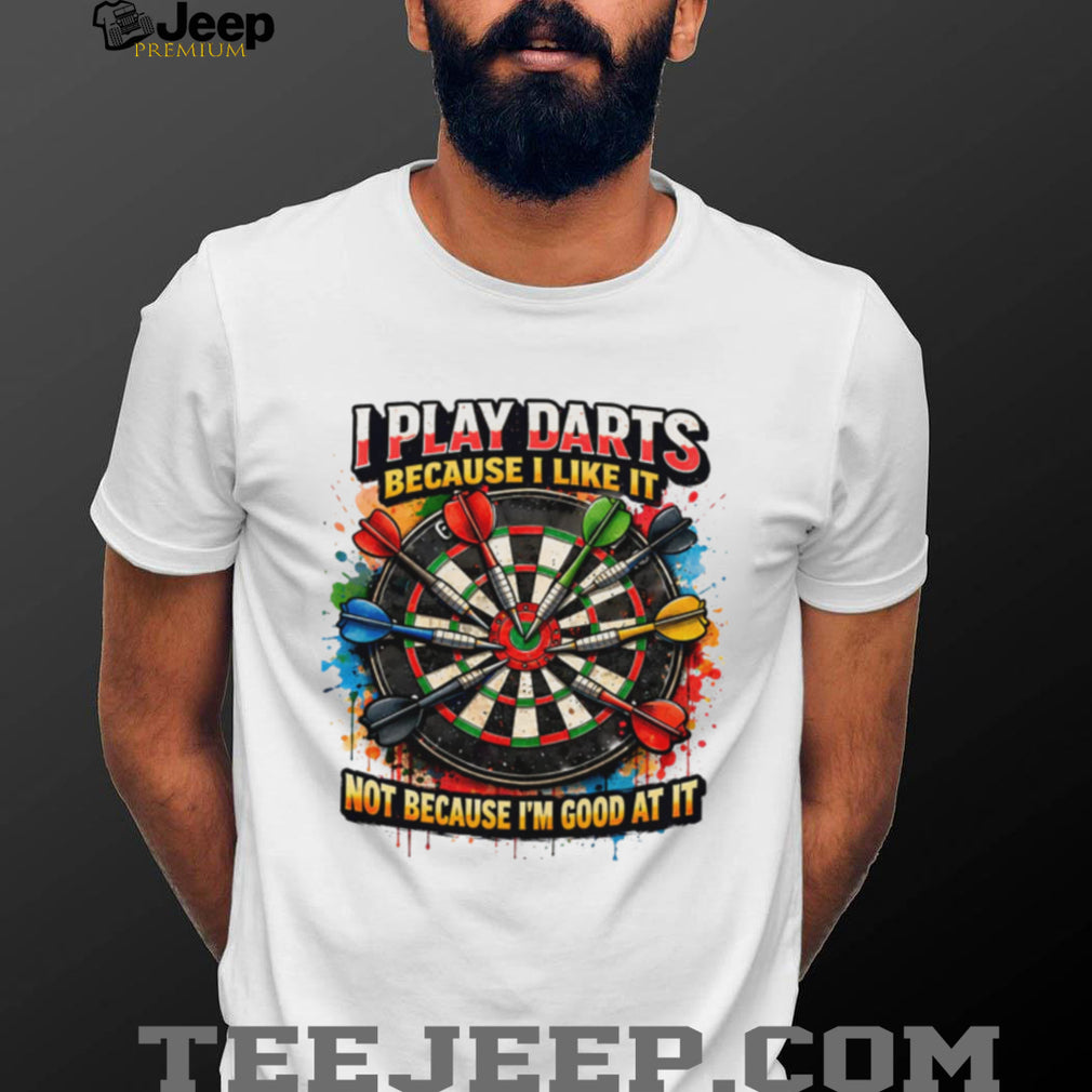 I Play Darts Because I Like It Not Because I’m Good At It T Shirt
