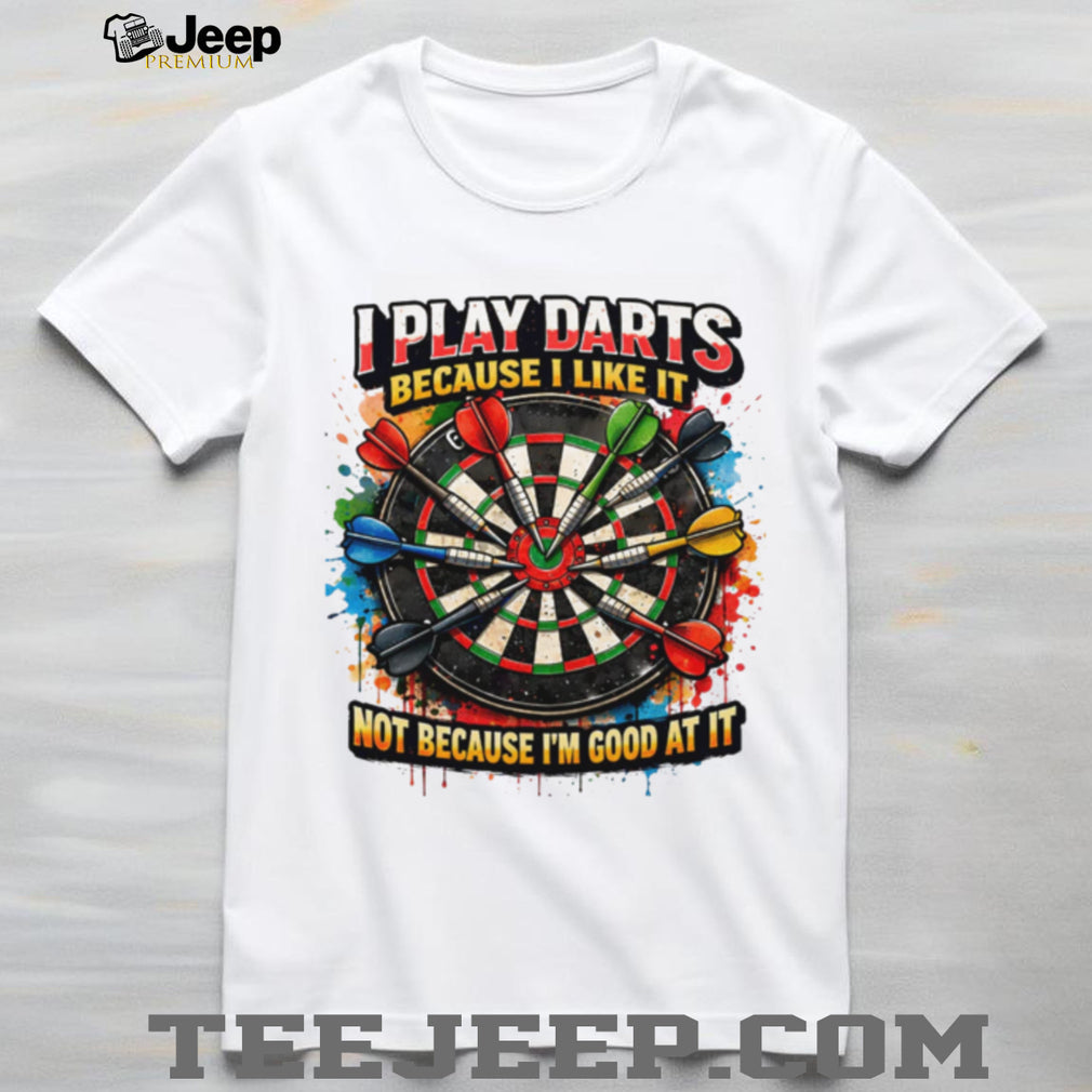 I Play Darts Because I Like It Not Because I’m Good At It T Shirt