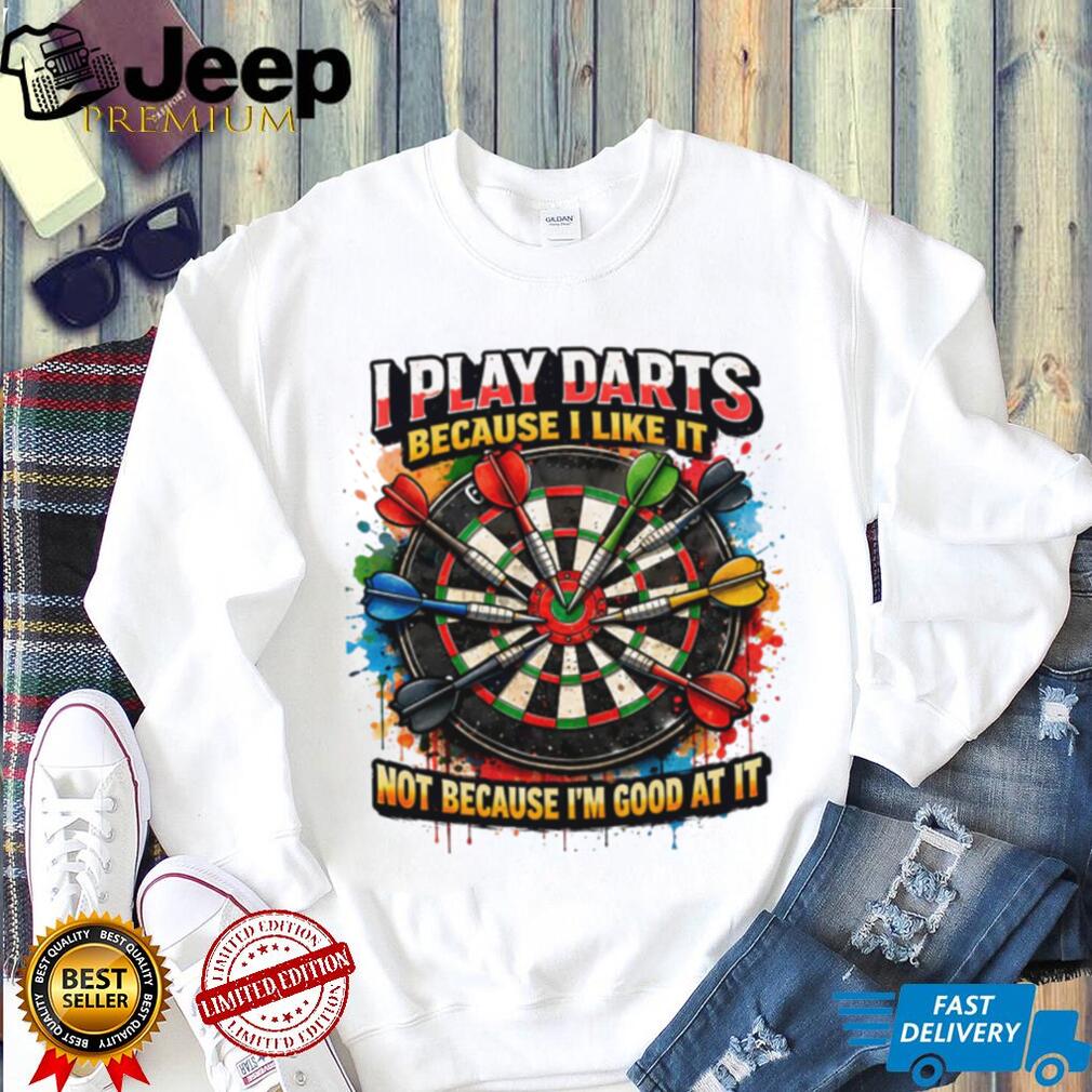 I Play Darts Because I Like It Not Because I’m Good At It T Shirt