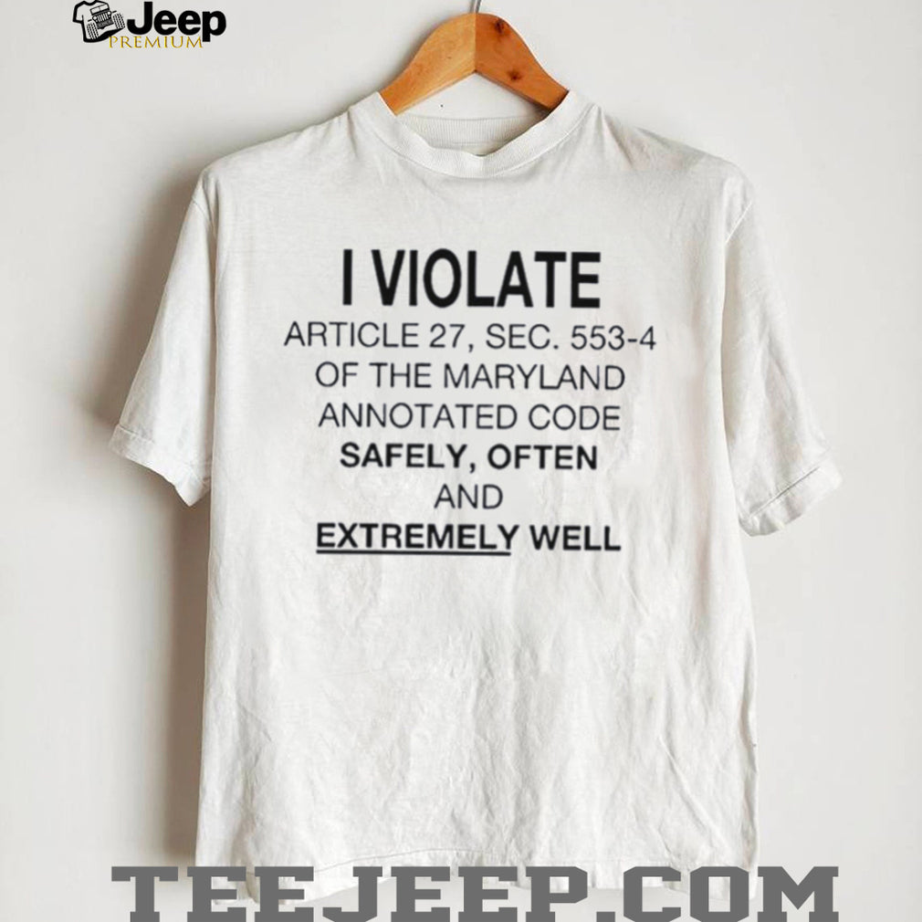 I Violate Article 27 Sec 553 4 of the Maryland Annotated Code Safely often and extremely well shirt