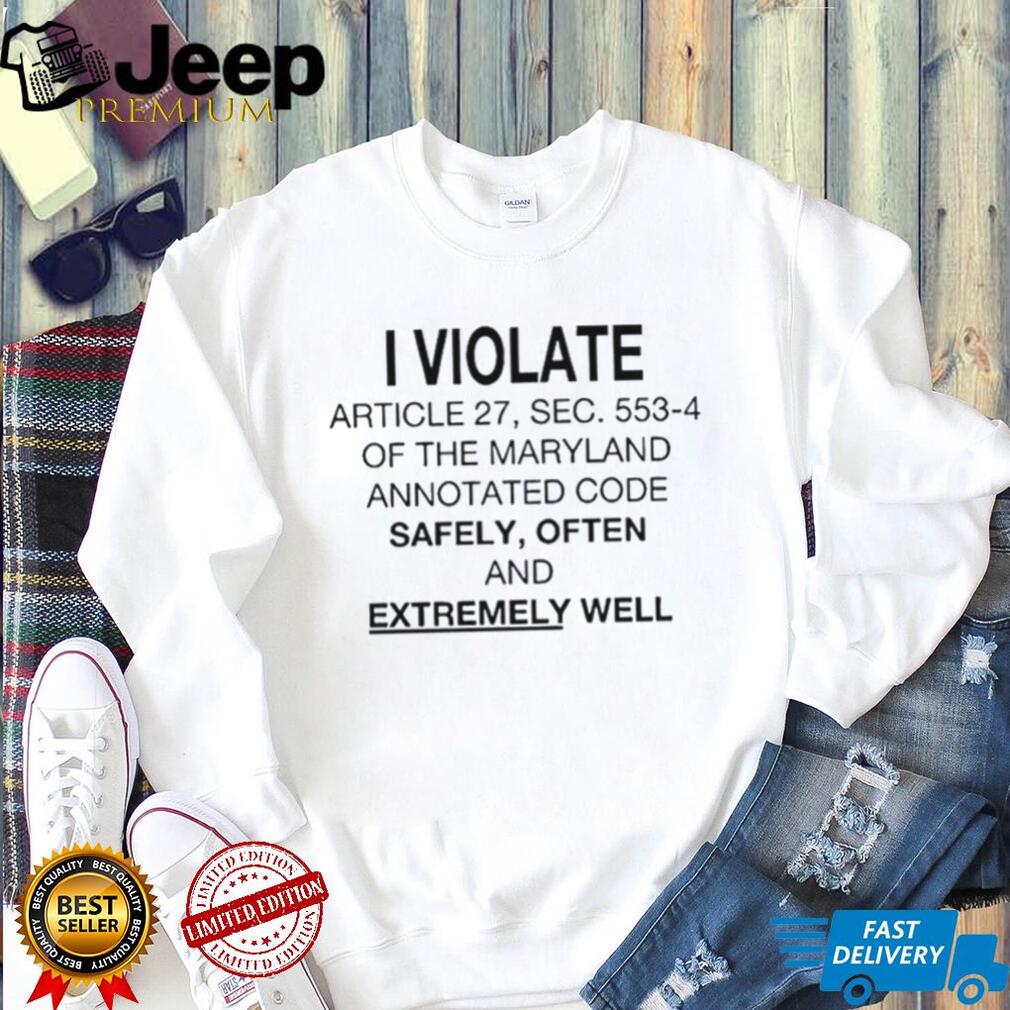 I Violate Article 27 Sec 553 4 of the Maryland Annotated Code Safely often and extremely well shirt
