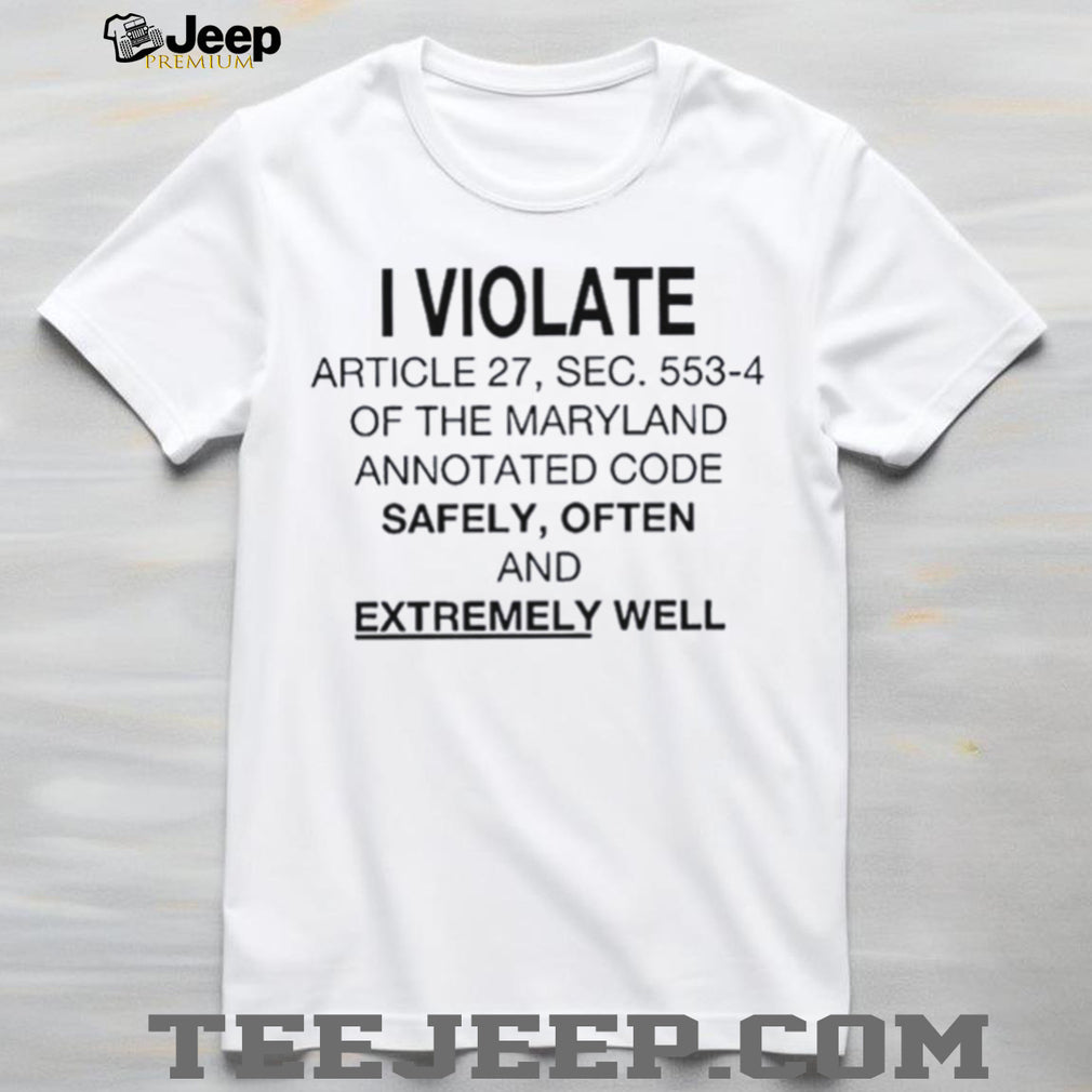 I Violate Article 27 Sec 553 4 of the Maryland Annotated Code Safely often and extremely well shirt