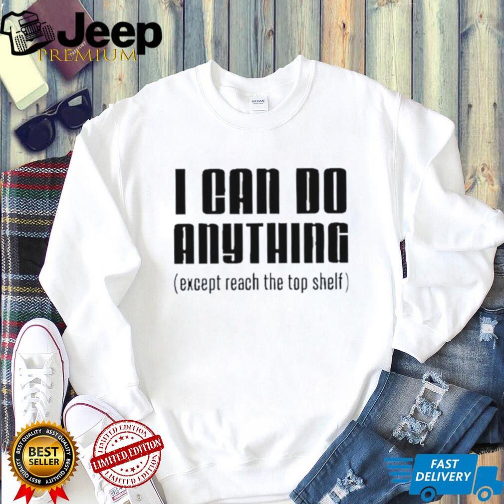 I can do anything except reach the top shelf funny shirt