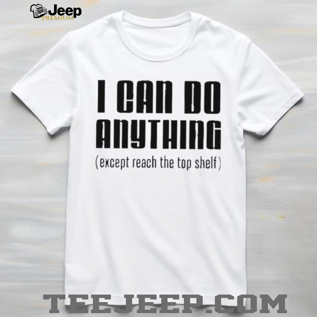 I can do anything except reach the top shelf funny shirt