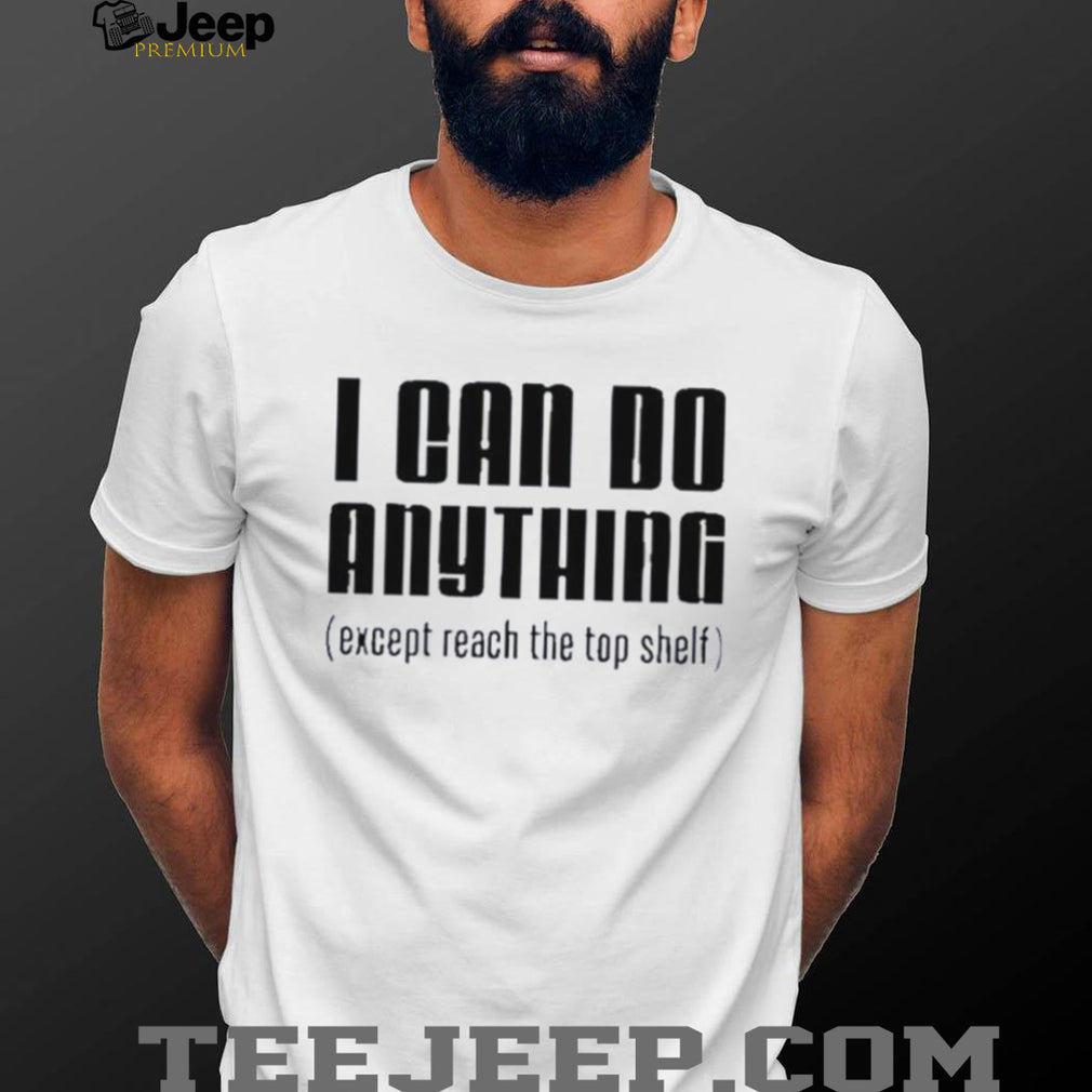 I can do anything except reach the top shelf funny shirt
