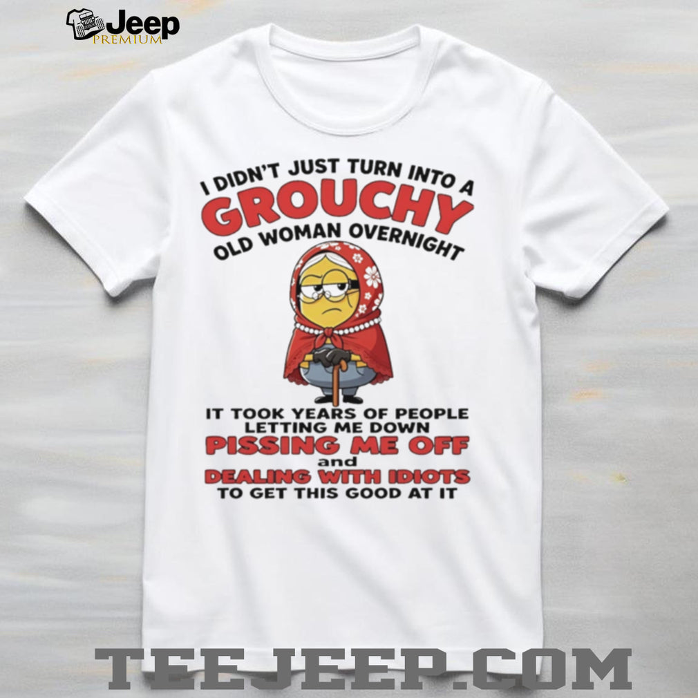 I didn’t just turn into a grouchy old woman overnight it took years of people Minion shirt