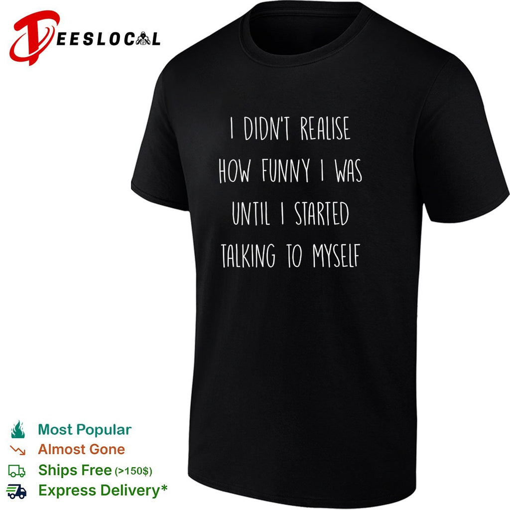 I didn’t realise how funny I was until I started talking to myself shirt