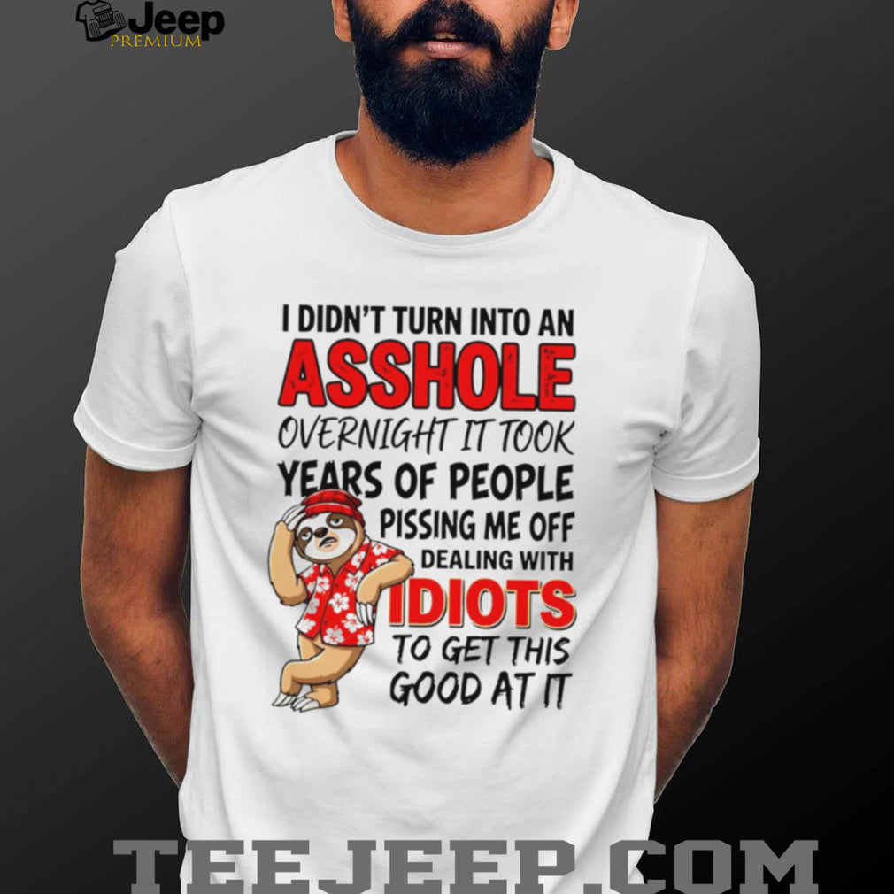 I didn’t turn into an asshole overnight it took years of people funny sloth shirt