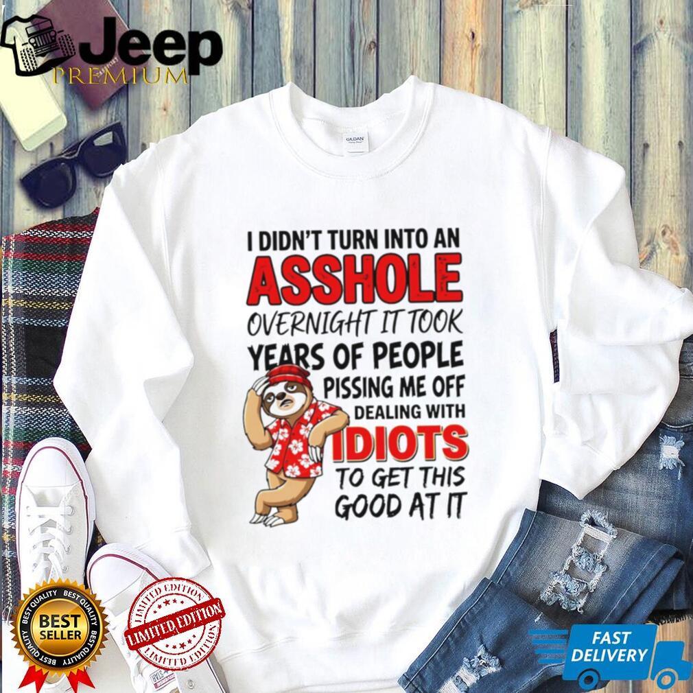 I didn’t turn into an asshole overnight it took years of people funny sloth shirt