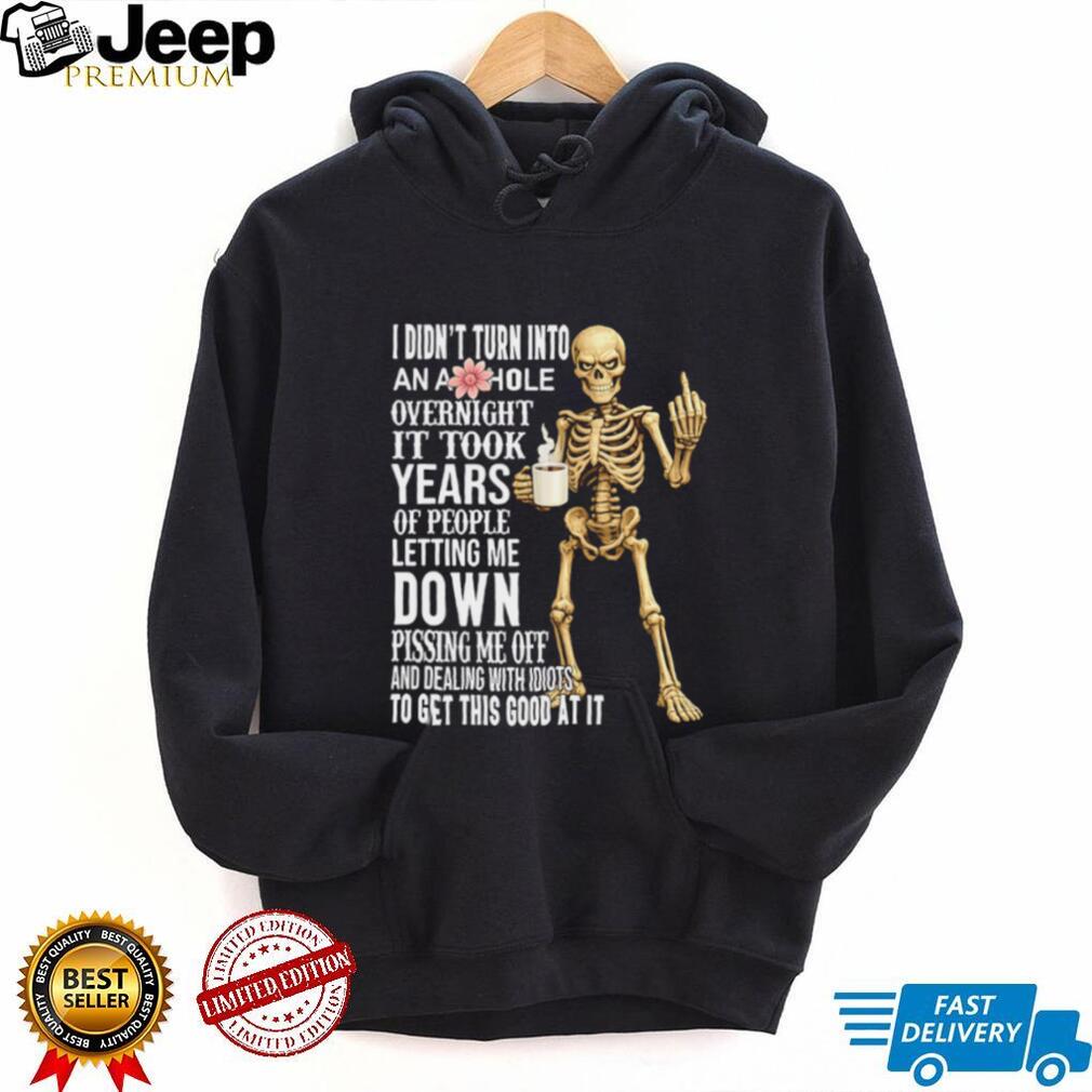 I didn’t turn into an asshole overnight it took years of people letting me down shirt
