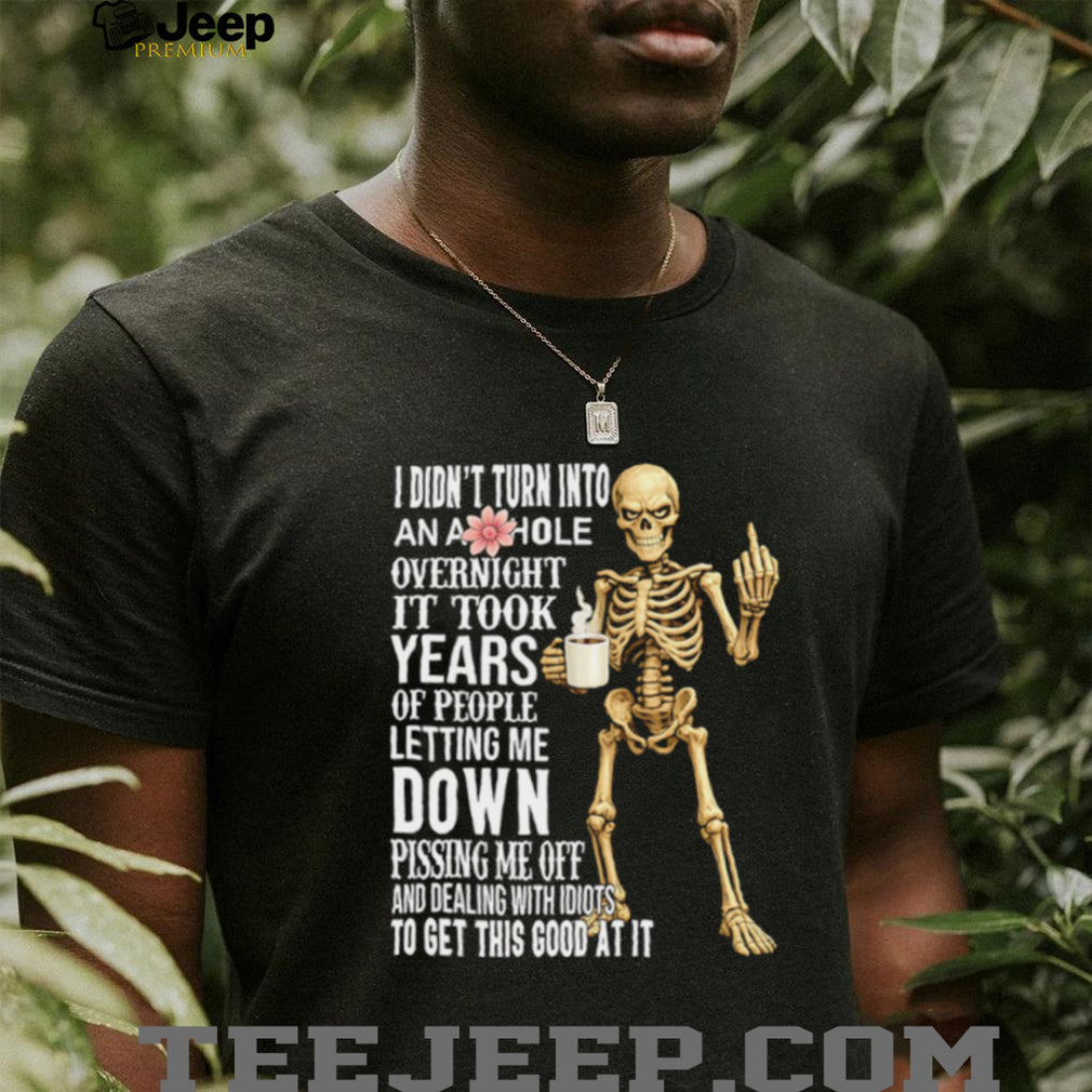 I didn’t turn into an asshole overnight it took years of people letting me down shirt