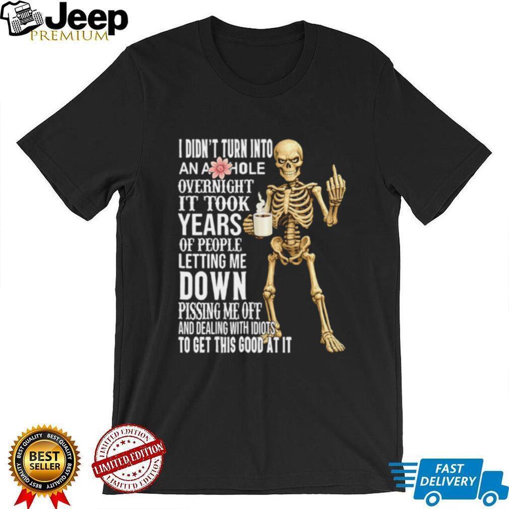 I didn’t turn into an asshole overnight it took years of people letting me down shirt
