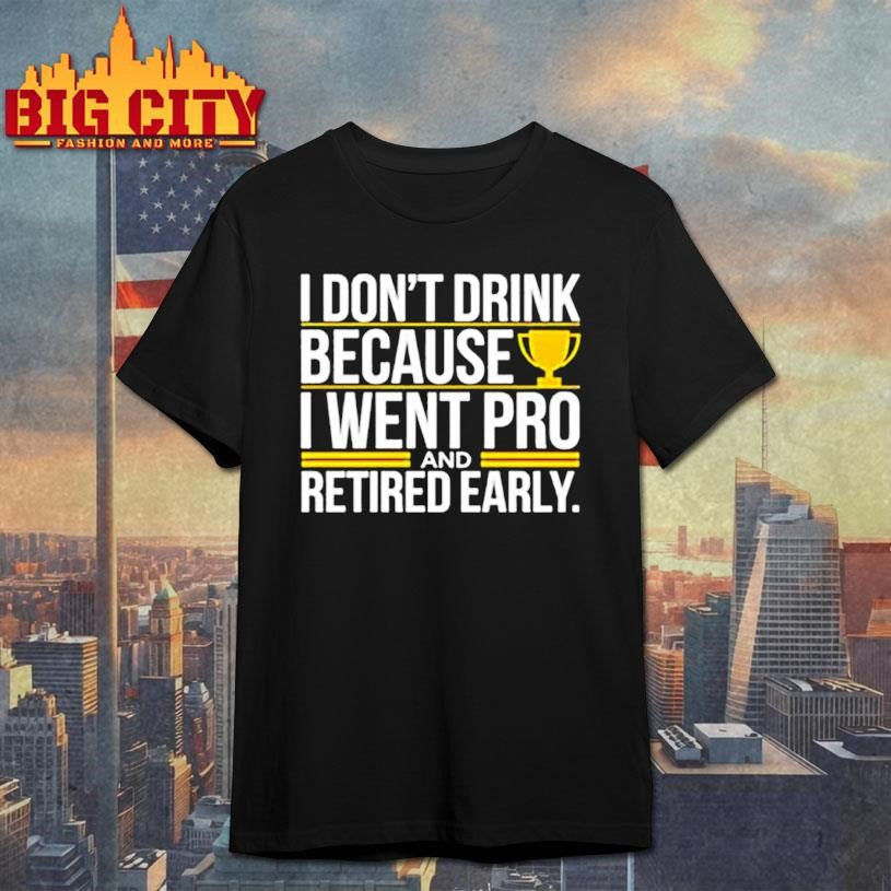 I don’t drink because I went pro and retired early graphic shirt