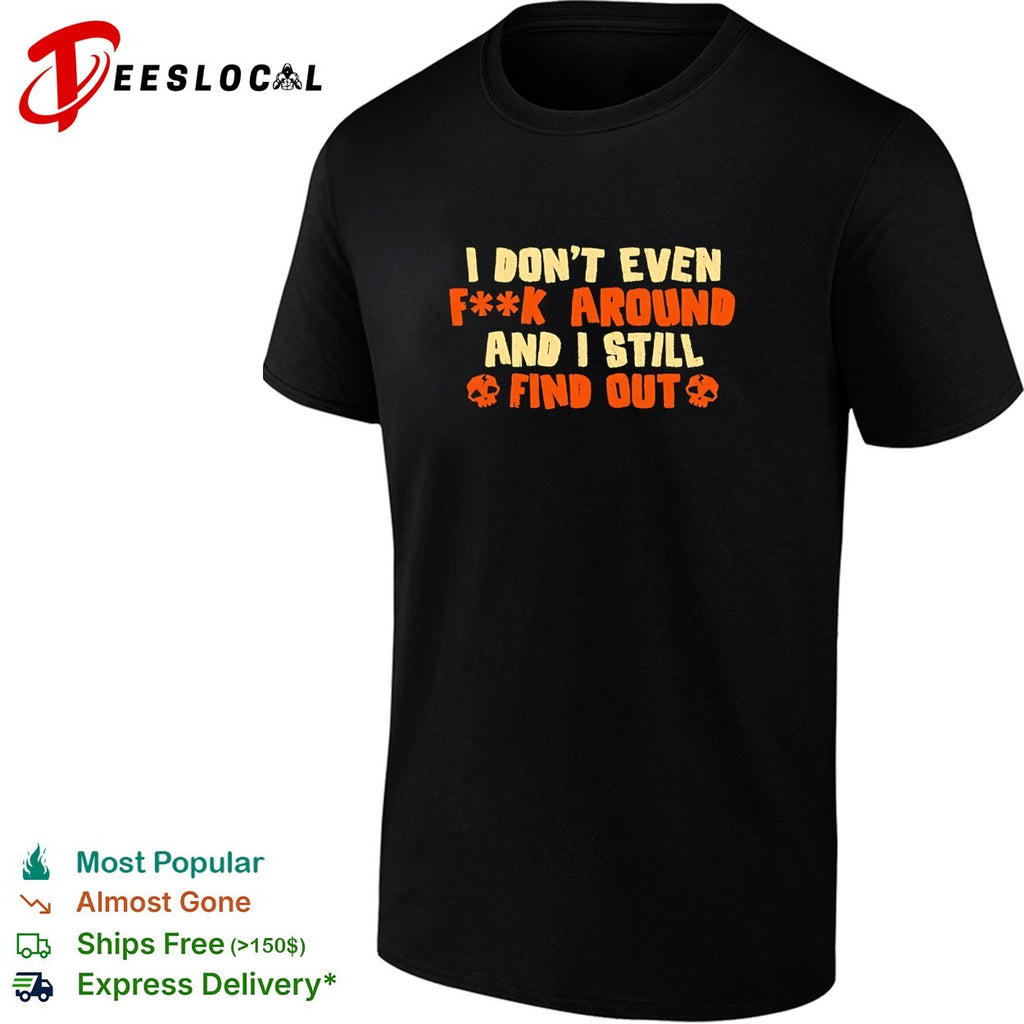 I don’t even fuck around and I still find out shirt