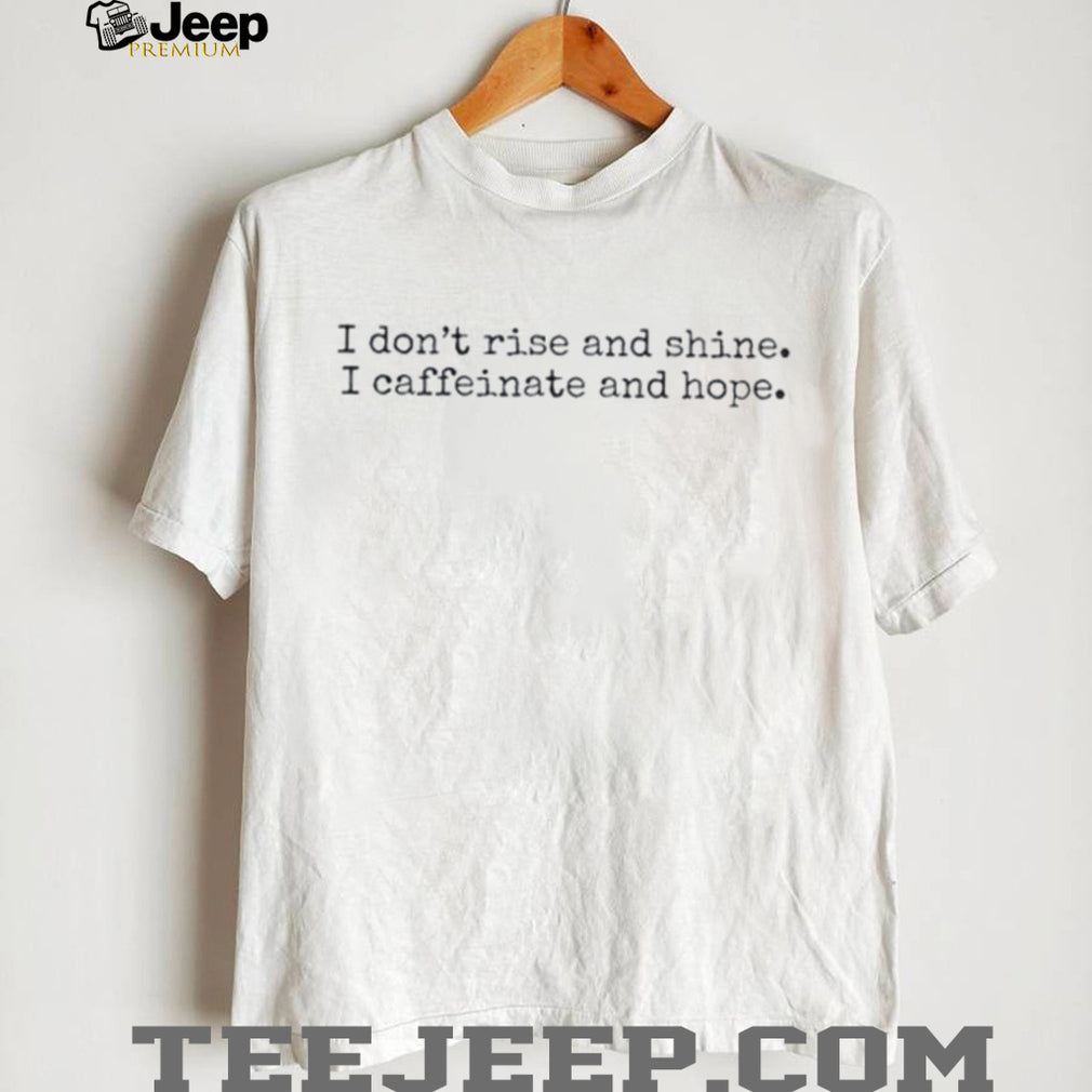 I don’t rise and shine I caffeinate and hope shirt