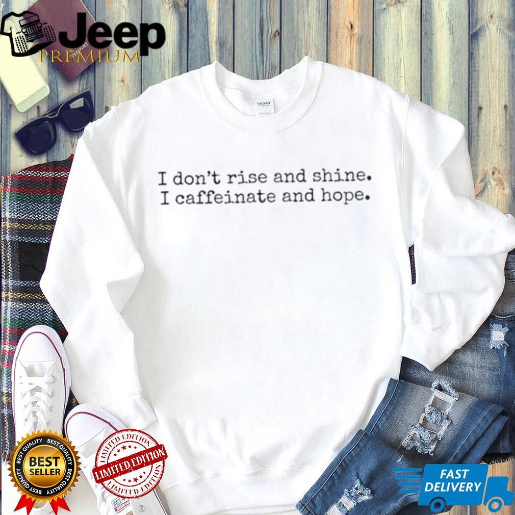 I don’t rise and shine I caffeinate and hope shirt
