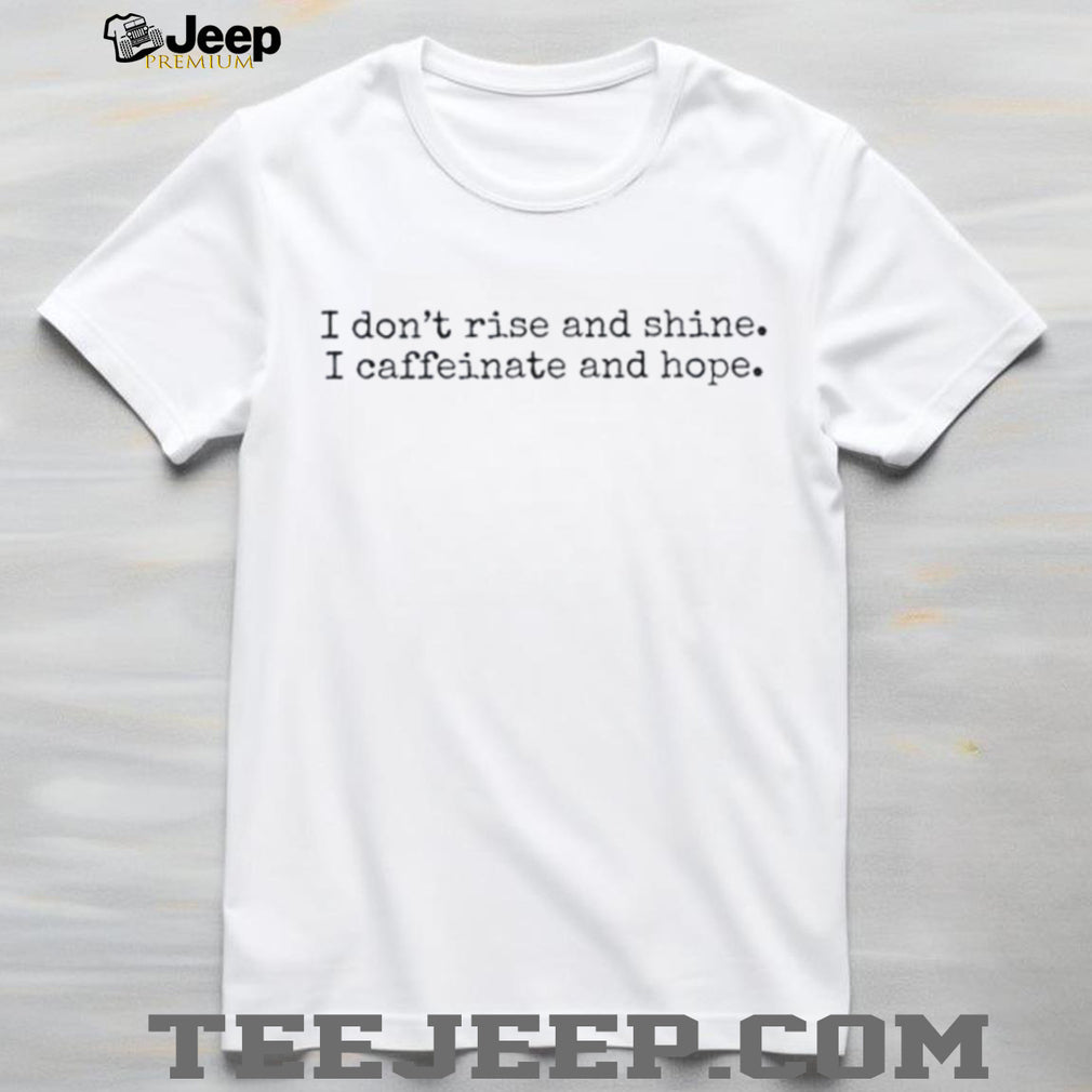 I don’t rise and shine I caffeinate and hope shirt