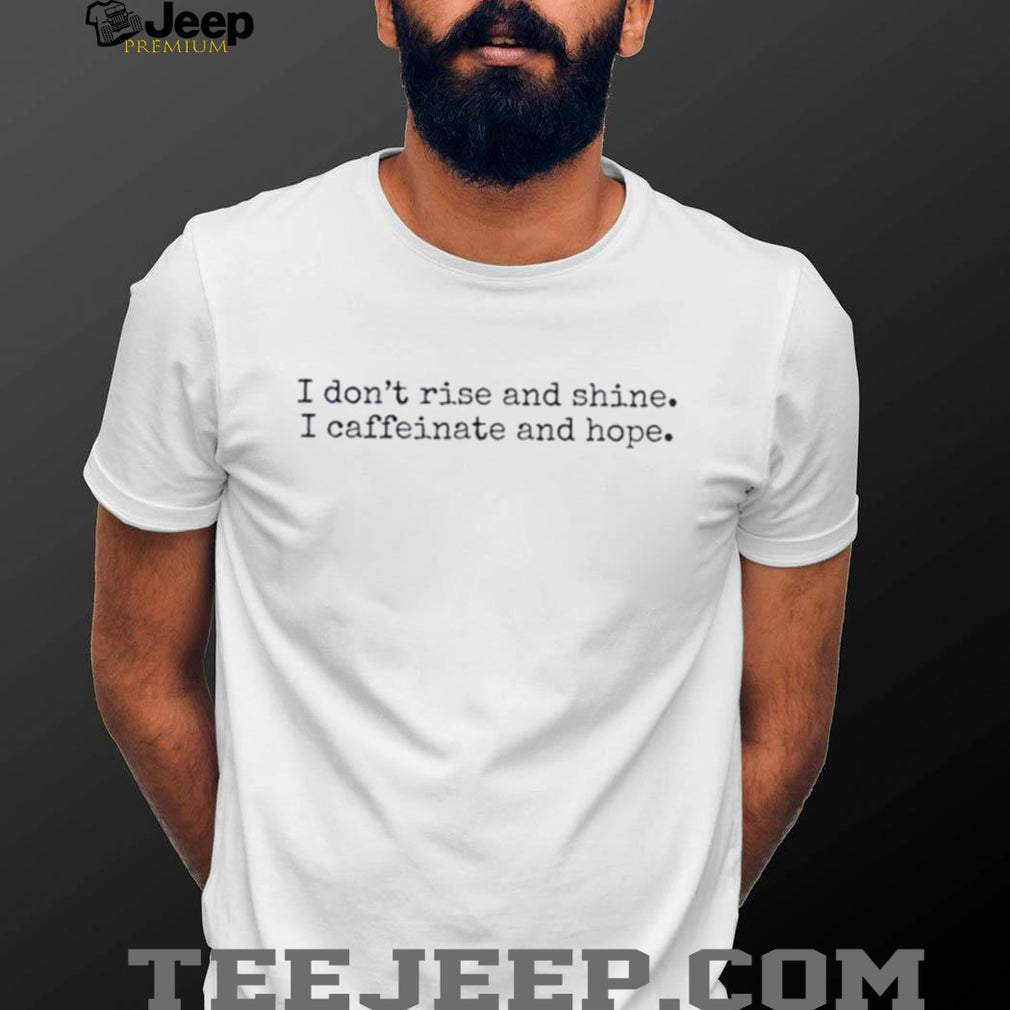I don’t rise and shine I caffeinate and hope shirt