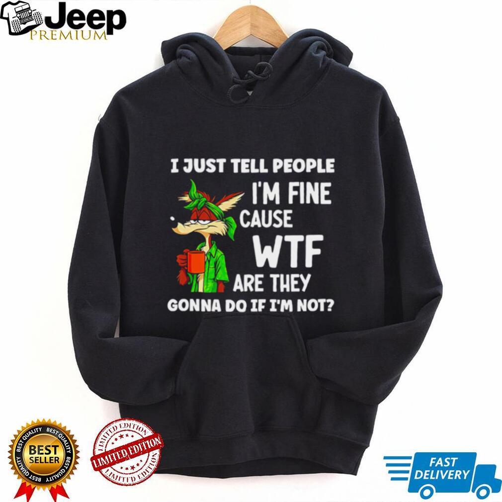 I just tell people I’m fine cause WTF are they Wile E Coyote shirt