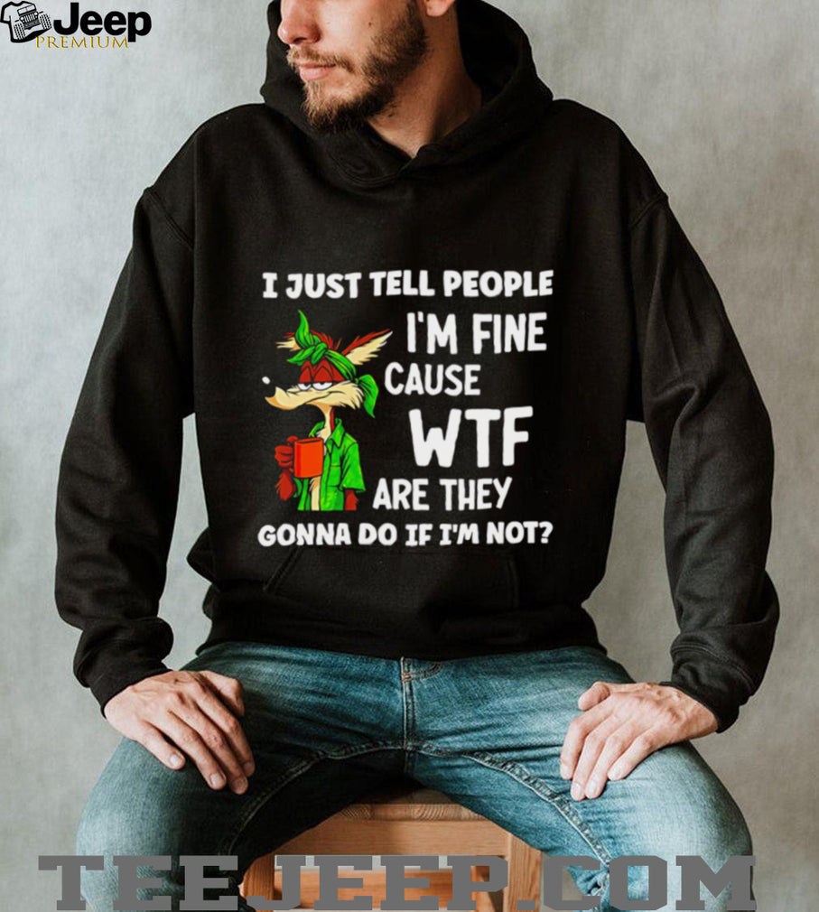 I just tell people I’m fine cause WTF are they Wile E Coyote shirt