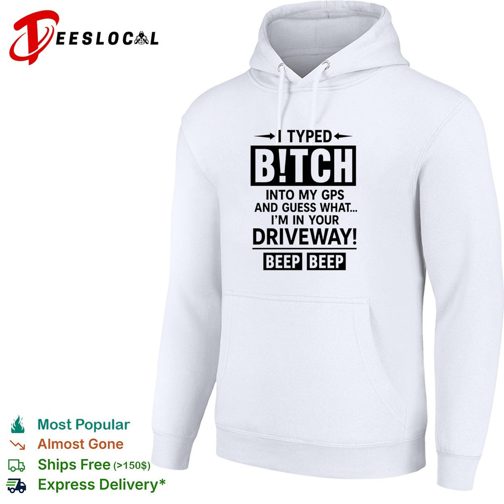 I typed bitch into my gps and guess what I am in your driveway beep beep text shirt
