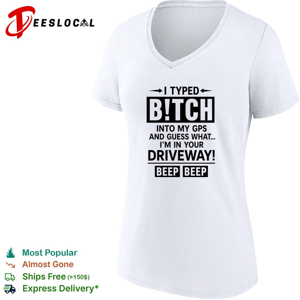 I typed bitch into my gps and guess what I am in your driveway beep beep text shirt