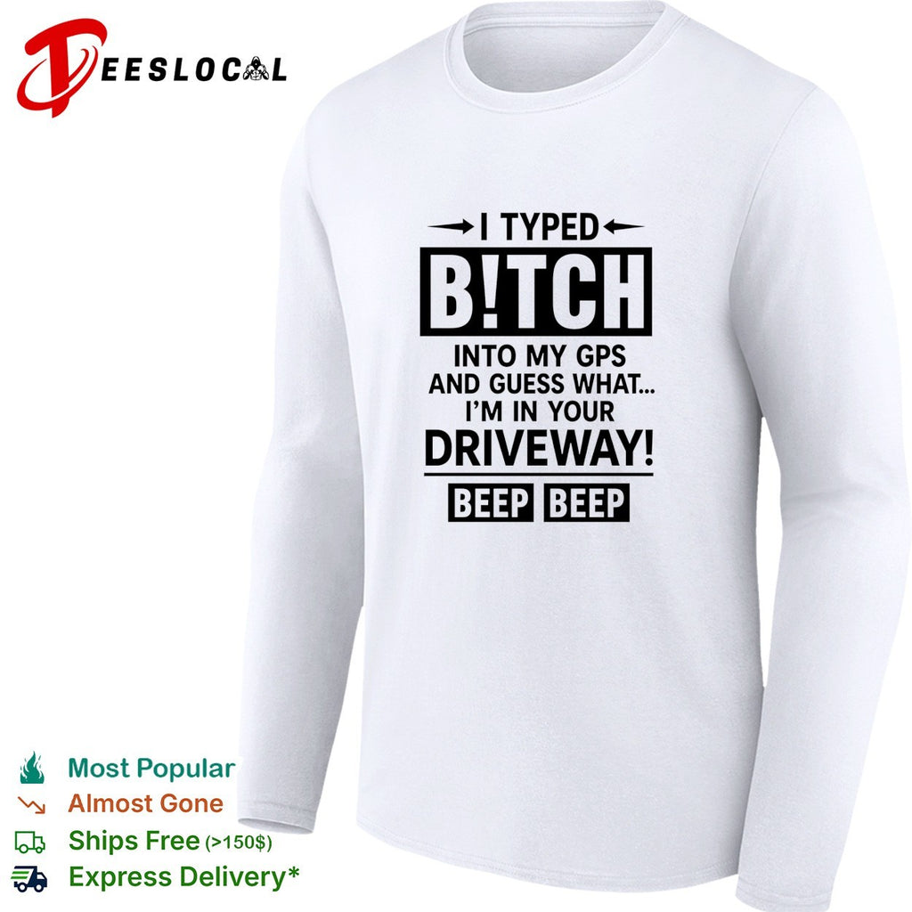 I typed bitch into my gps and guess what I am in your driveway beep beep text shirt