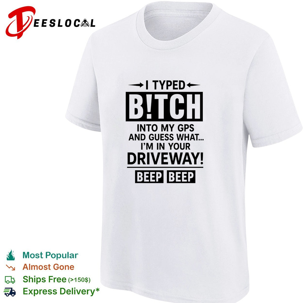 I typed bitch into my gps and guess what I am in your driveway beep beep text shirt