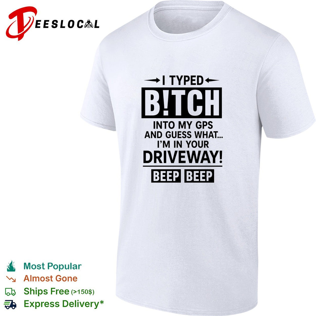 I typed bitch into my gps and guess what I am in your driveway beep beep text shirt