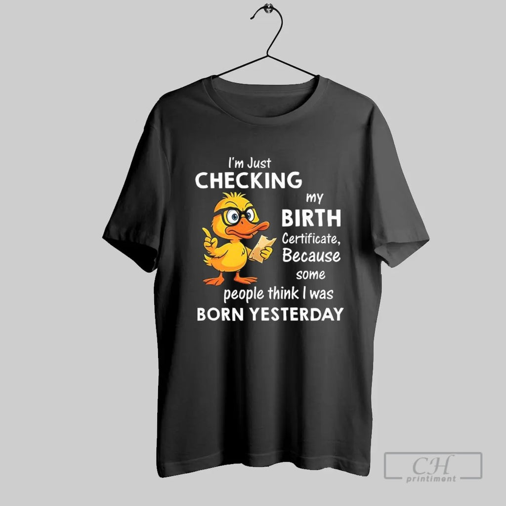 I_m Just Checking My Birth Certificate Because Some People Think I Was Born Yesterday Funny