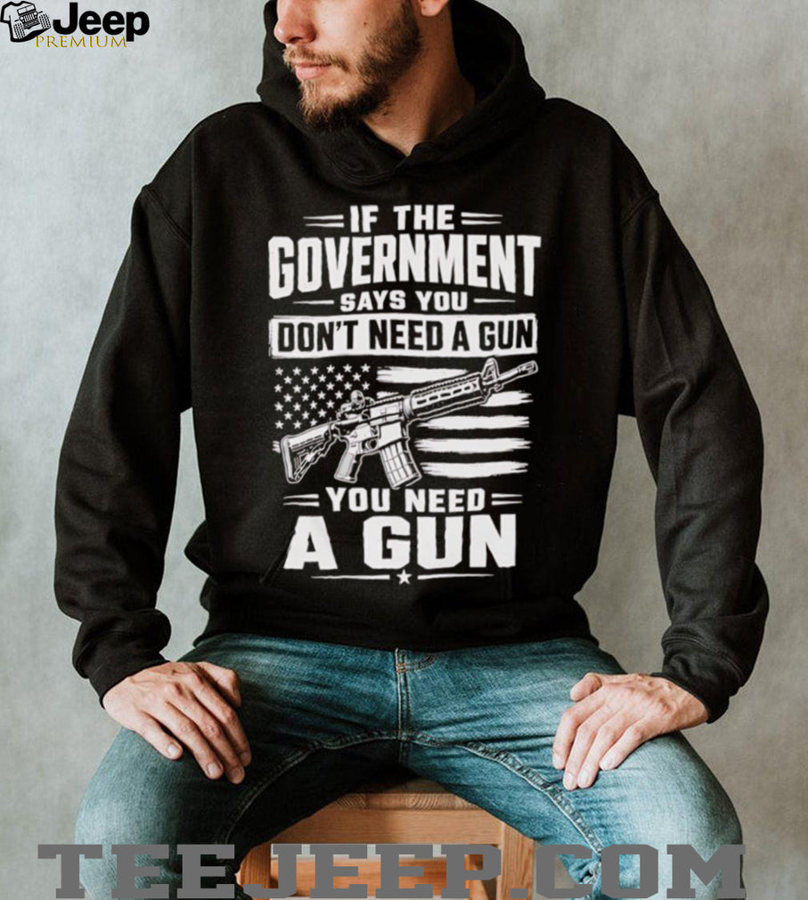 If The Government Says You Don’t Need A Gun Second Amendment Patriot T Shirt