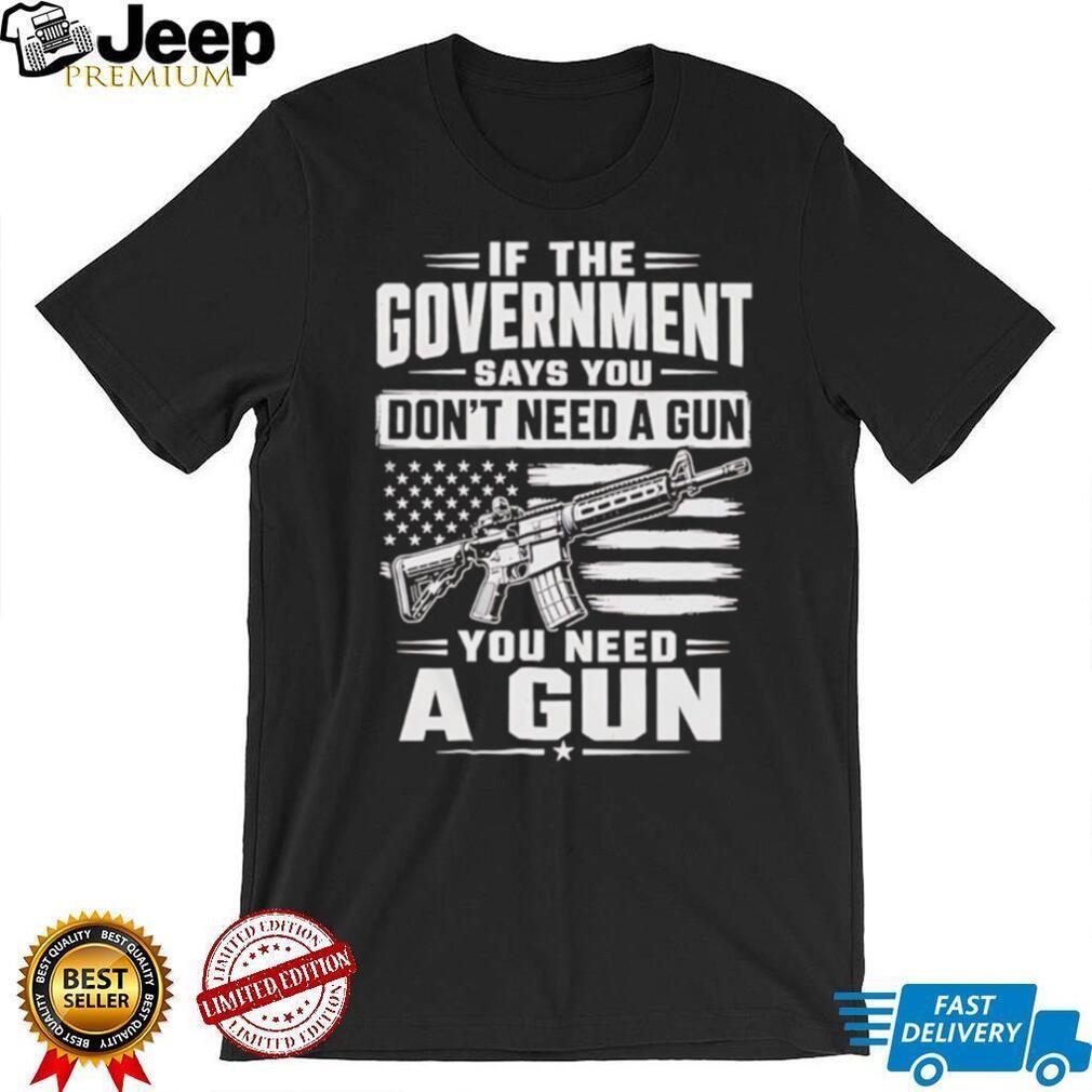 If The Government Says You Don’t Need A Gun Second Amendment Patriot T Shirt