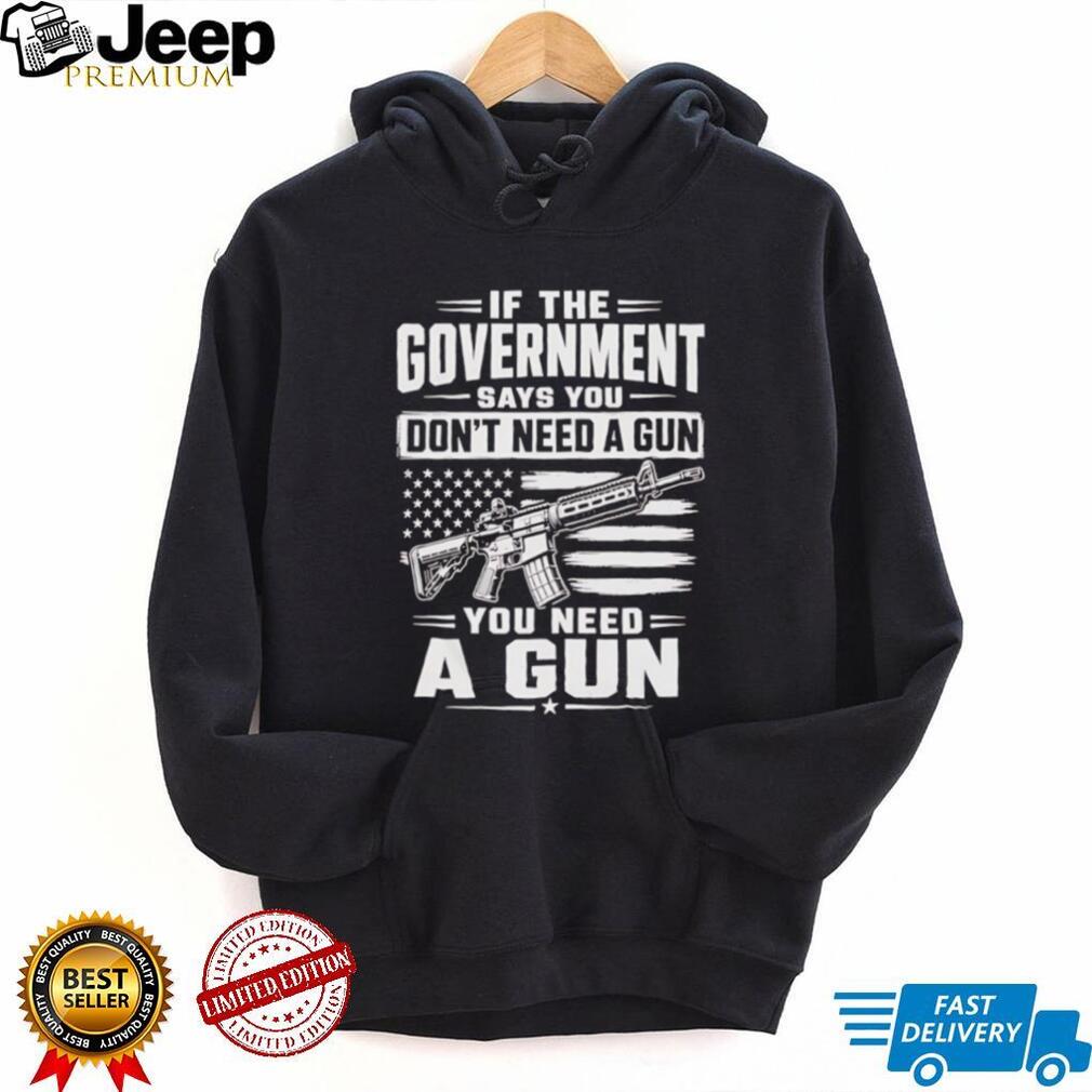 If The Government Says You Don’t Need A Gun Second Amendment Patriot T Shirt