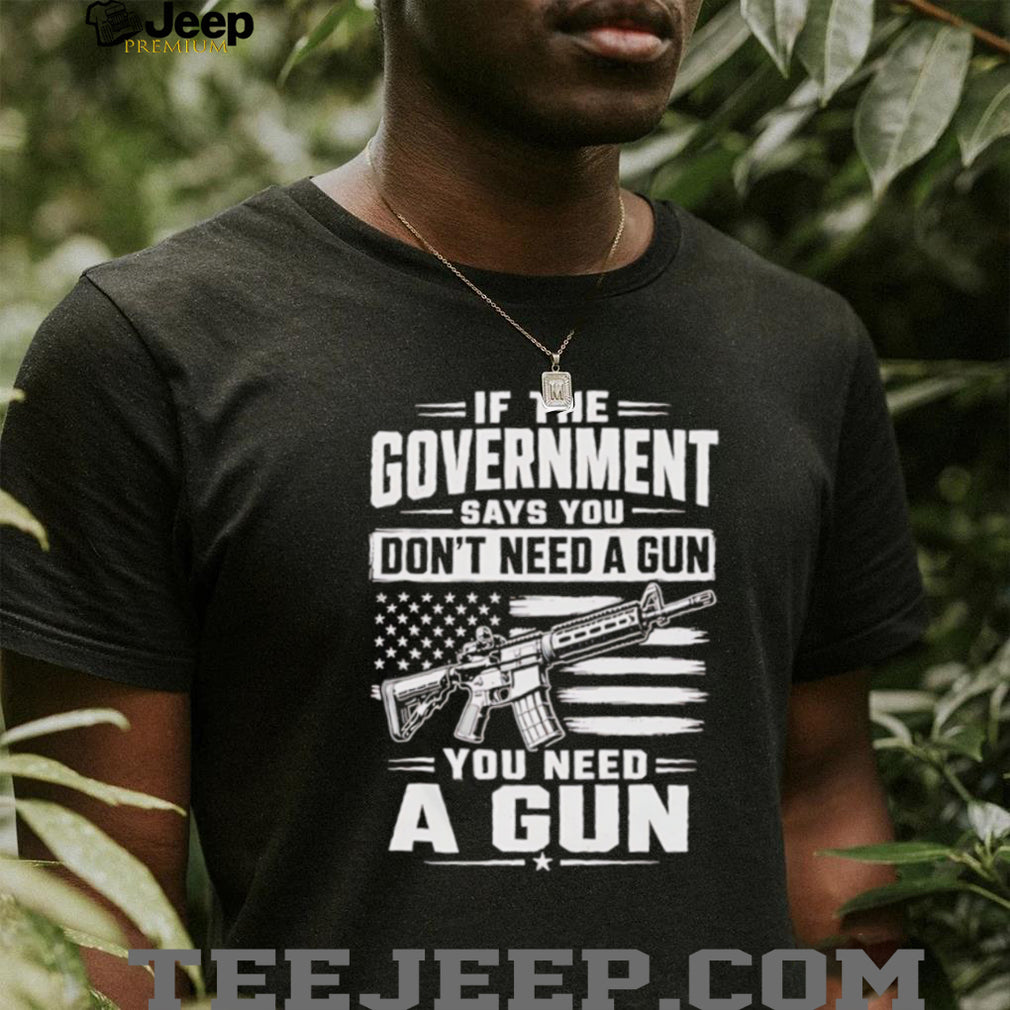 If The Government Says You Don’t Need A Gun Second Amendment Patriot T Shirt