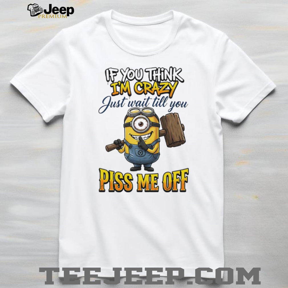 If You Think I’m Crazy Wait Till You Piss Me Off Minion Humor T Shirt