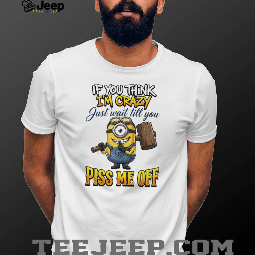 If You Think I’m Crazy Wait Till You Piss Me Off Minion Humor T Shirt