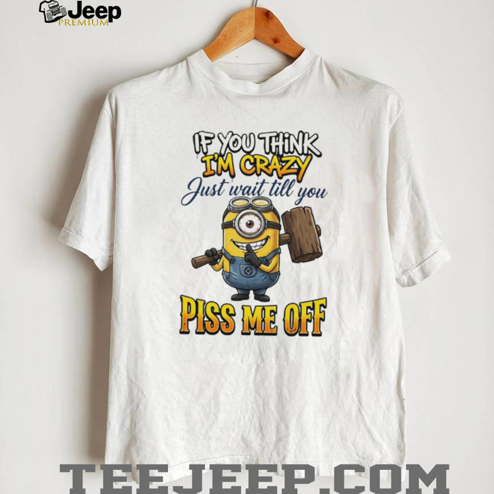 If You Think I’m Crazy Wait Till You Piss Me Off Minion Humor T Shirt