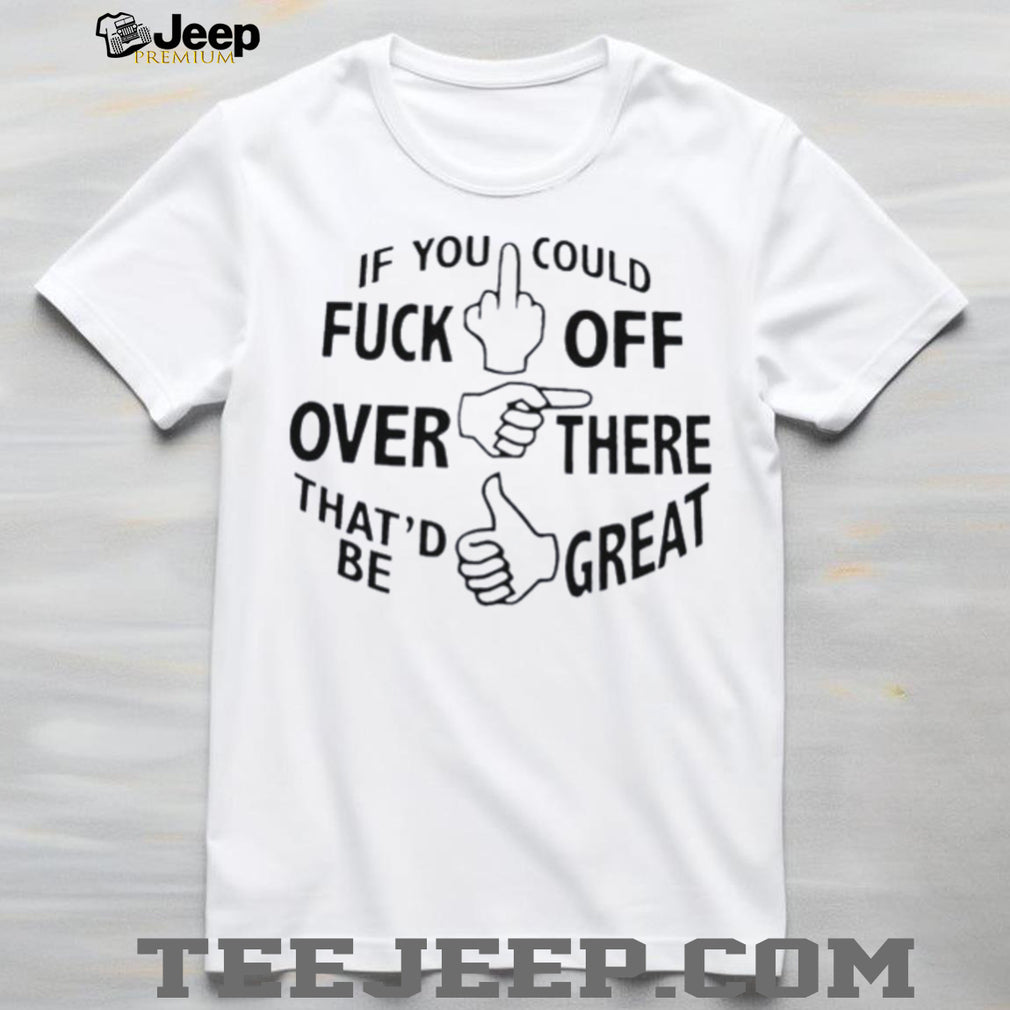 If you could fuck off over there that’d be great hand gesture funny shirt