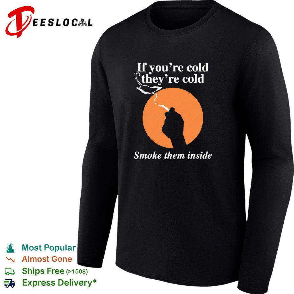 If you’re cold they’re cold smoke them inside shirt