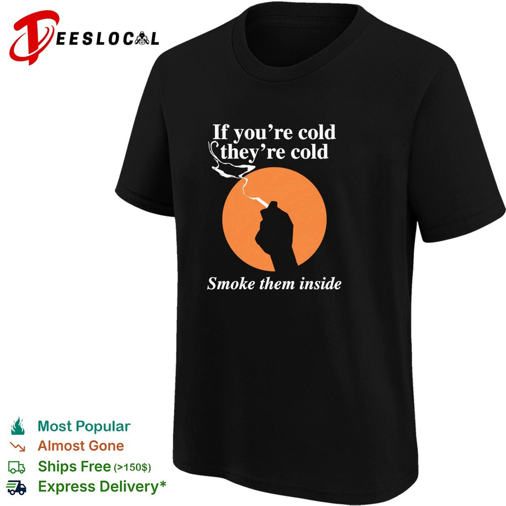 If you’re cold they’re cold smoke them inside shirt
