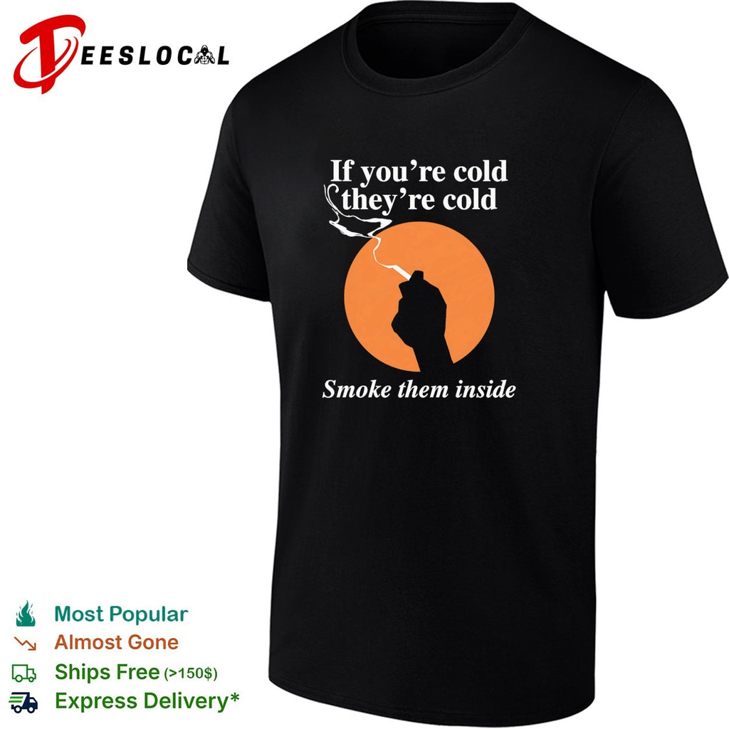 If you’re cold they’re cold smoke them inside shirt