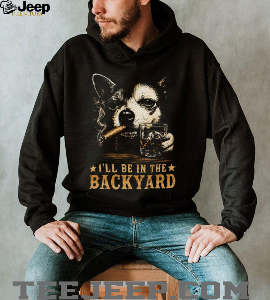 I’ll Be in the Backyard Chihuahua Shirt
