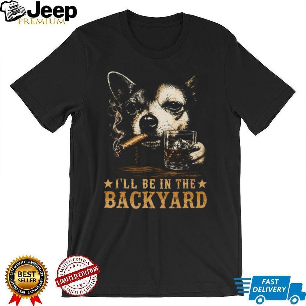 I’ll Be in the Backyard Chihuahua Shirt