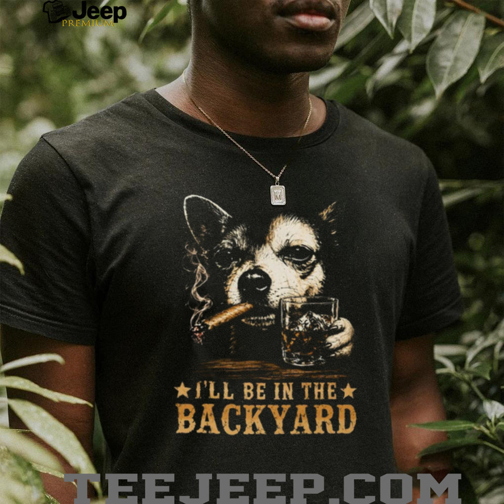 I’ll Be in the Backyard Chihuahua Shirt
