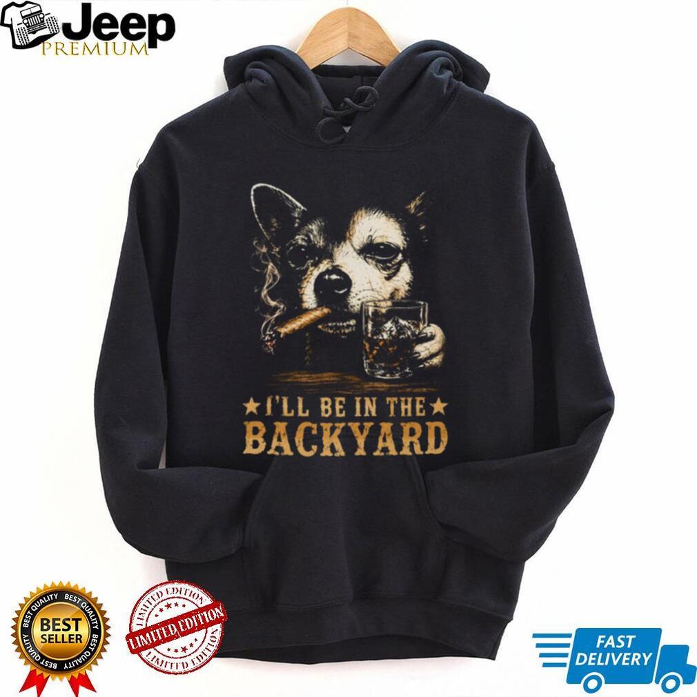 I’ll Be in the Backyard Chihuahua Shirt